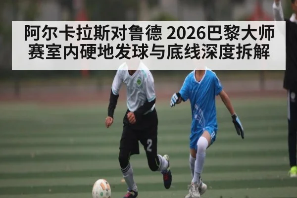 阿尔卡拉斯对鲁德 2026巴黎大师赛室内硬地发球与底线深度拆解