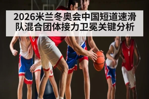 2026米兰冬奥会中国短道速滑队混合团体接力卫冕关键分析